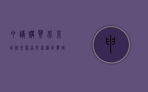 申请购买北京自住型商品房流程及费用（申请购买北京自住型商品房流程）