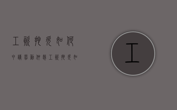 工资拖欠如何申请劳动仲裁（工资拖欠如何申请劳动仲裁流程）