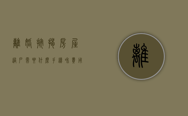 离婚按揭房屋过户需要什么手续和费用标准（离婚按揭房产怎么办理过户）