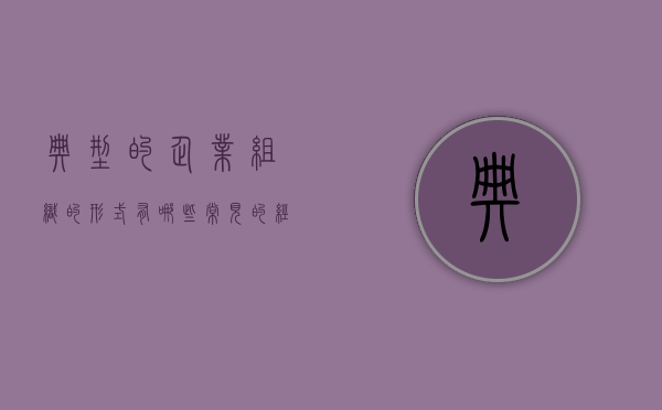 典型的企业组织的形式有哪些（常见的经典组织结构形式有什么什么矩阵制和什么）