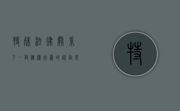 特殊法律关系下一般侵权行为的认定是如何的（特殊侵权行为应当适用什么样的归责原则）