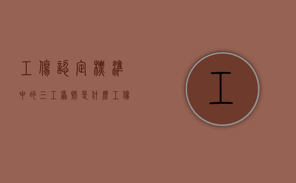工伤认定标准中的“三工”原则是什么（工伤认定的三工要素）