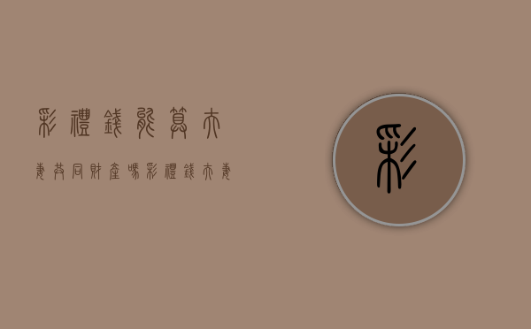 彩礼钱能算夫妻共同财产吗（彩礼钱夫妻可以一起用吗）