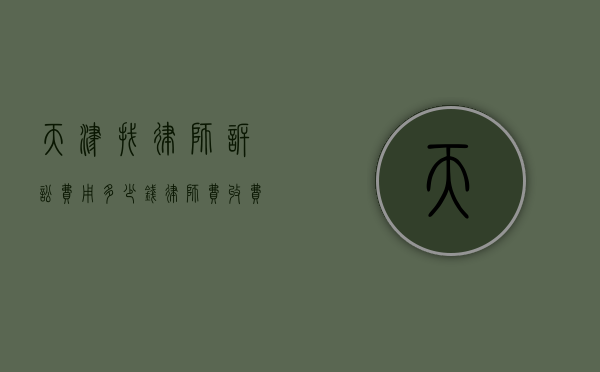 天津找律师诉讼费用多少钱,律师费收费标准2022（天津律师咨询收费标准）
