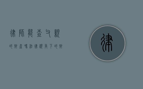律师能查父亲的财产吗？法律视角下的财产调查与隐私保护