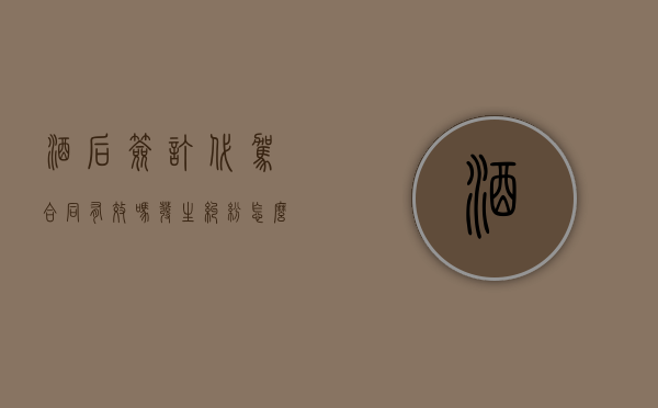 酒后签订代驾合同有效吗？ 发生纠纷怎么解决？（酒后签订代驾合同有效吗? 发生纠纷怎么解决呢）