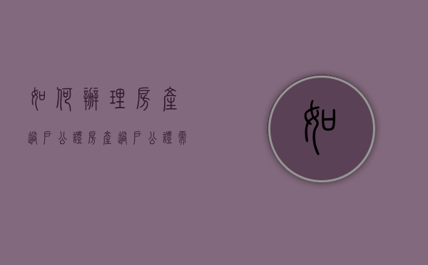 如何办理房产过户公证(房产过户公证需要什么手续) 如何办理房产过户公证(房产过户公证需要什么手续)