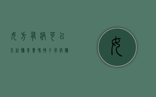 女方有病可以不给抚养费吗（孩子有病抚养费怎么算）