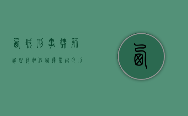 西城刑事律师谁好找？如何选择靠谱的刑事辩护律师