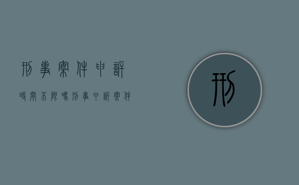 刑事案件申诉时间不限吗（刑事申诉案件的时间限制吗）