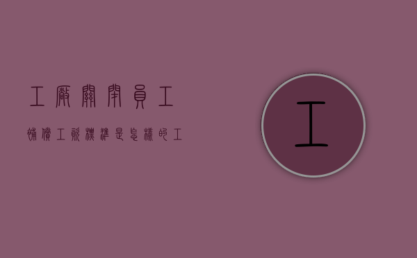 工厂关闭员工补偿工资标准是怎样的（工厂关闭员工补偿工资标准是怎样的呢）