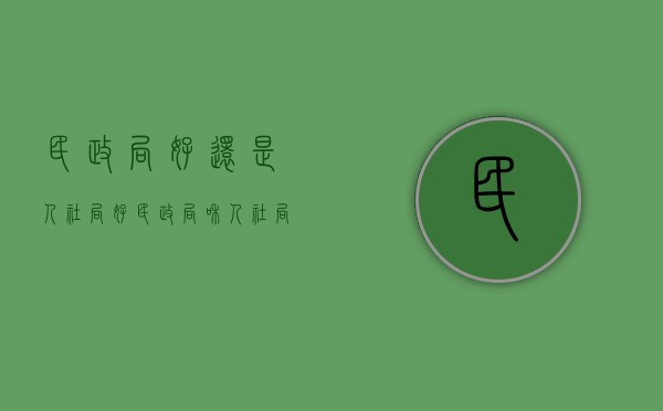 民政局好还是人社局好？（民政局和人社局的区别）