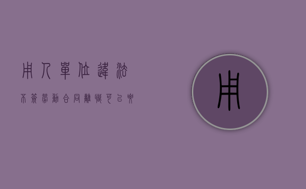用人单位违法不签劳动合同离职可以要求赔偿吗？（用人单位违反法律规定未与员工签订书面合同的法律后果）