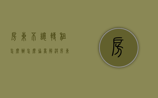 房东不让转租怎么办怎么协商解决（房东不让转租怎么办怎么协商退租）