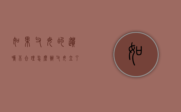 如果父母的遗嘱不合理怎么办（父母立了遗嘱公证其他子女就拿不到钱）