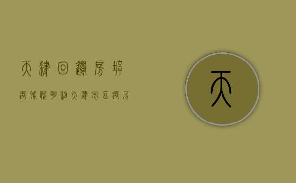天津回迁房拆迁补偿明细（天津市回迁房施工项目）