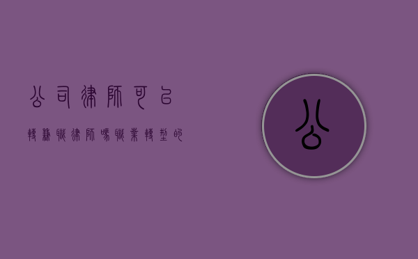 公司律师可以转兼职律师吗？职业转型的机遇与挑战