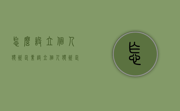 怎么设立个人独资企业？（设立个人独资企业需满足哪些条件）