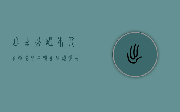 出生公证本人不到场可以吗（出生证明公证必须在出生地吗）