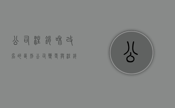 公司注销和改名的区别（公司变更与注销的区别是怎样的）