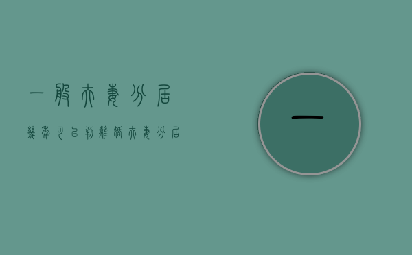 一般夫妻分居几年可以判离婚（夫妻分居多少时间离婚）