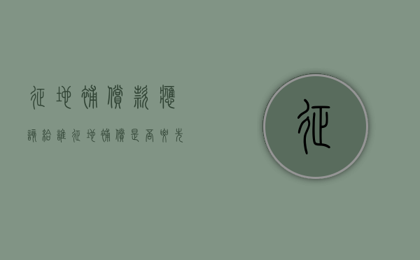 征地补偿款应该给谁（征地补偿是否要先确权）