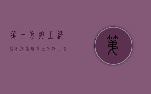 第三方施工纠纷如何处理？（第三方施工啥意思）