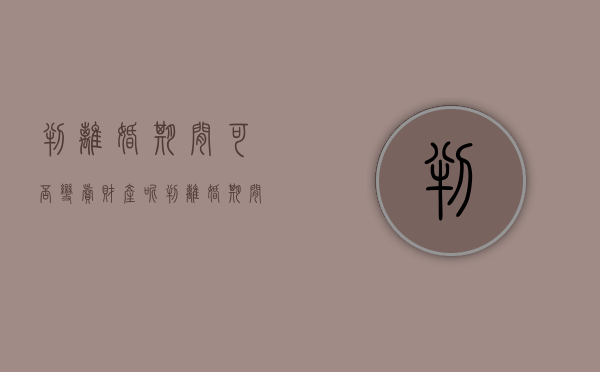 判离婚期间可否变卖财产呢（判离婚期间可否变卖财产给子女）