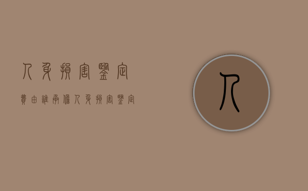 人身损害鉴定费由谁承担（人身损害鉴定需要什么材料）