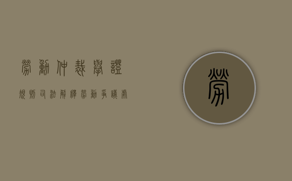 劳动仲裁举证规则司法解释(劳动争议处理过程中的举证原则是) 劳动仲裁举证规则司法解释(劳动争议处理过程中的举证原则是)