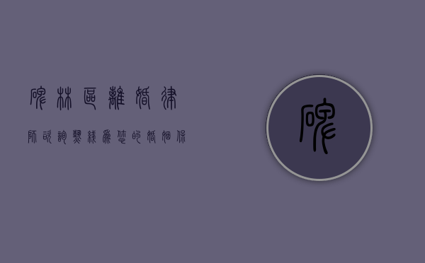 碑林区离婚律师咨询热线，为您的婚姻保驾护航
