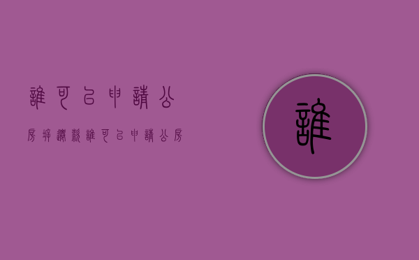谁可以申请公房拆迁款（谁可以申请公房拆迁款补偿）