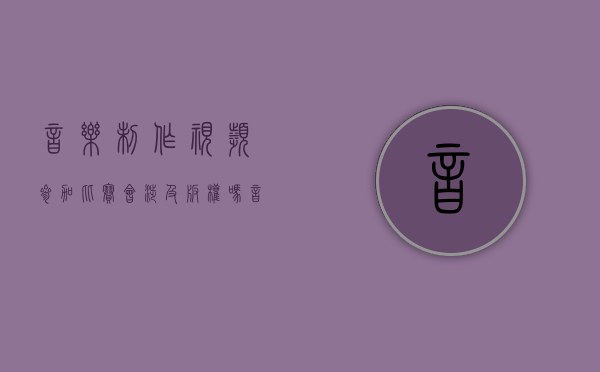 音乐制作视频参加比赛会涉及版权吗（音乐用在宣传视频要版权吗）