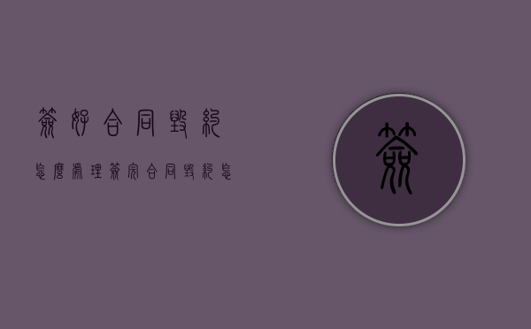 签好合同毁约怎么处理？（签完合同毁约怎么办）