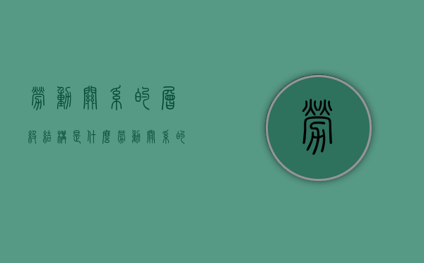 劳动关系的层级结构是什么（劳动关系的标准）