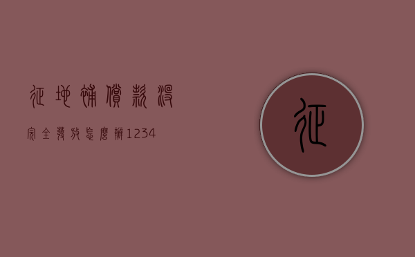 征地补偿款没完全发放怎么办（12345可以解决土地纠纷吗）