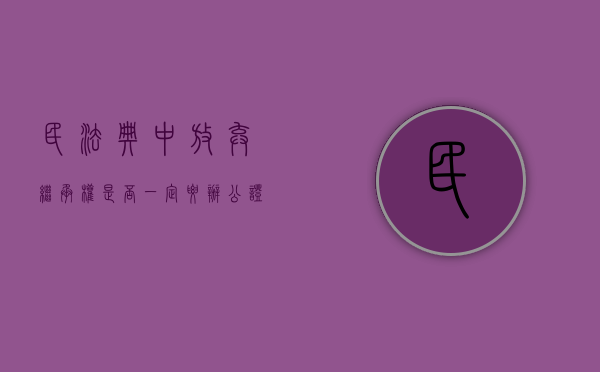 民法典中放弃继承权是否一定要办公证（放弃继承权必须明示吗）
