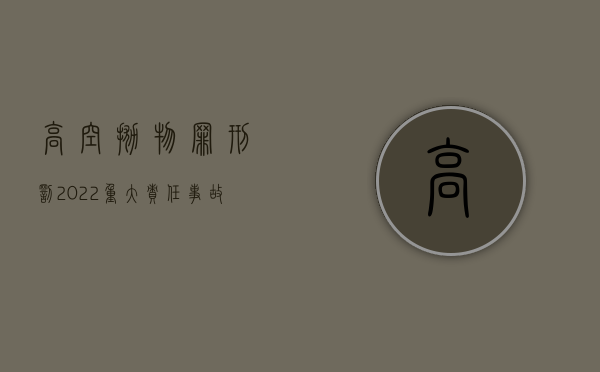 高空抛物罪刑罚（2022重大责任事故罪高空抛物罪的判刑标准是怎么规定的）