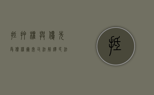 抵押权与优先受偿权冲突司法解释（民法抵押权债权谁优先）