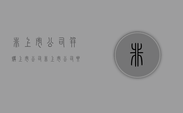 非上市公司并购上市公司（非上市公司要编制合并报表吗）