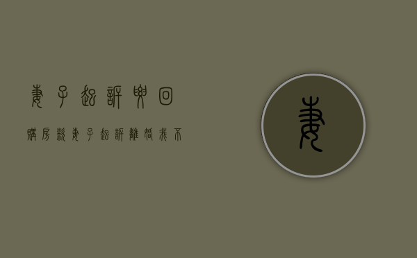 妻子起诉要回购房款（妻子起诉离婚我不想离怎么办）