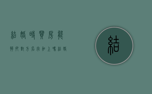 结婚时买房能够把对方名字加上吗（结婚买房子只写一个人名字可以吗?）