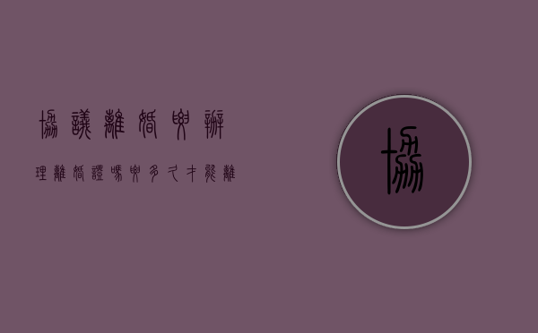 协议离婚要办理离婚证吗要多久才能离婚（协议离婚要办理离婚证吗要多久能拿到）