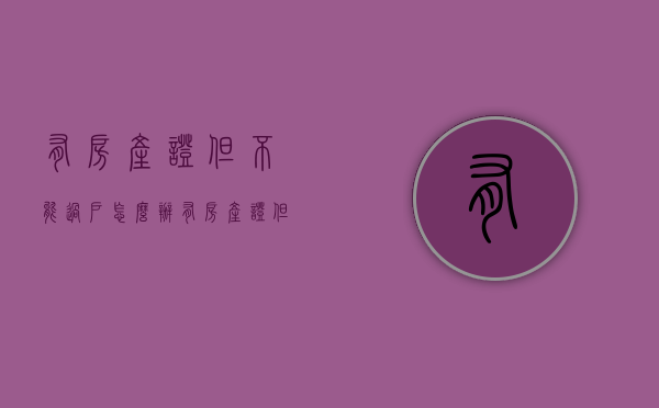 有房产证但不能过户怎么办（有房产证但不能过户的房子能买吗）