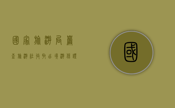 国家旅游局：严查旅游社收取出境游保证金等问题（旅行社出入境保证金怎么退回）