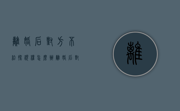 离婚后对方不给探视权怎么办（离婚后对方不让探视孩子怎么办）