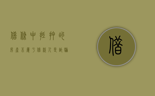 借条中抵押的房产不属于借款人是诈骗吗（借条中抵押房子怎么写法律效力认定书）