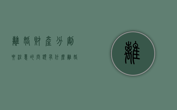 离婚财产分割要注意的问题有什么（离婚要分的财产怎么分）