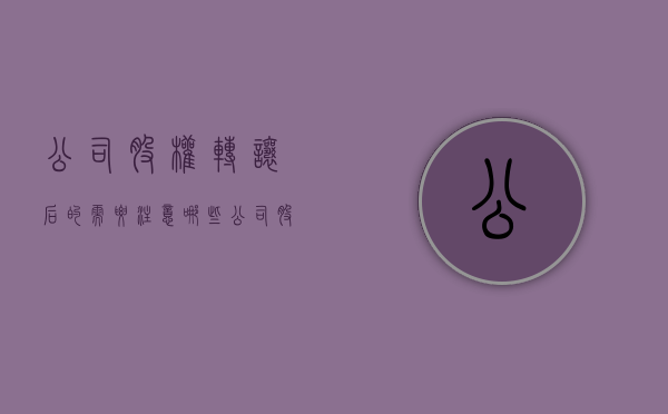公司股权转让后的需要注意哪些（公司股权转让说明什么）