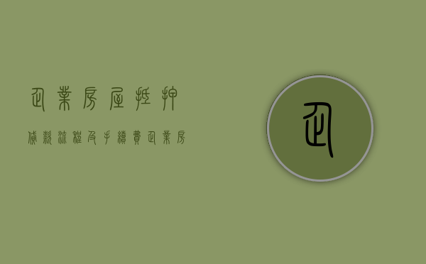 企业房屋抵押贷款流程及手续费（企业房屋抵押贷款流程及手续办理）